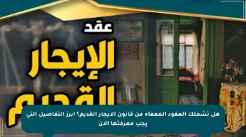 هل تشملك العقود المعفاة من قانون الإيجار القديم؟ أبرز التفاصيل التي يجب معرفتها الآن